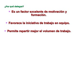 ¿Por qué delegar? Es un factor excelente de motivación y formación.  Favorece la iniciativa de trabajo en equipo. Permite repartir mejor el volumen de trabajo. 