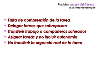 Posibles  causas del fracaso   a la hora de delegar Falta de comprensión de la tarea Delegar tareas que sobrepasan Transferir trabajo a compañeros saturados Asignar tareas y no incluir autonomía No transferir la urgencia real de la tarea 