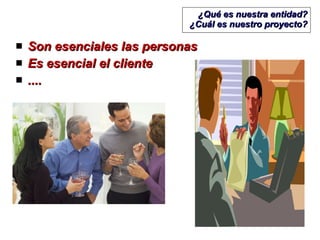 ¿Qué es nuestra entidad? ¿Cuál es nuestro proyecto? Son esenciales las personas Es esencial el cliente .... 