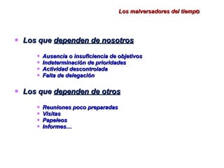 Los malversadores del tiemp o Los que  dependen de nosotros Ausencia o insuficiencia de objetivos Indeterminación de prioridades Actividad descontrolada Falta de delegación Los que  dependen de otros Reuniones poco preparadas Visitas Papeleos Informes… 