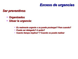Exceso de urgencias Ser preventivos Organizados Situar la urgencia: Es realmente urgente o se puede postergar? Para cuando?  Puede ser delegado? A quién? Cuanto tiempo implica? Y Cuando se puede realizar 