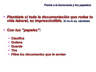 Frente a la burocracia y los papeleos Plantéate si toda la documentación que rodea tu vida laboral, es imprescindible.  Si no lo es, cámbialo. Con tus “papeles”: Clasifica Ordena Guarda Tira Filtra los documentos que te envían 
