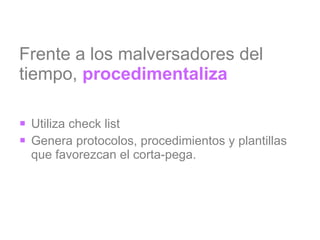 Frente a los malversadores del tiempo,  procedimentaliza Utiliza check list Genera protocolos, procedimientos y plantillas que favorezcan el corta-pega. 