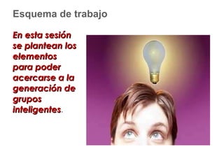 Esquema de trabajo En esta sesión se plantean los elementos para poder acercarse a la generación de grupos inteligentes . 
