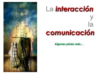 La  interacción  y  la  comunicación Algunas pistas más… 