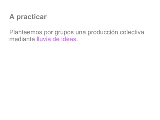 A practicar Planteemos por grupos una producción colectiva mediante  lluvia de ideas . 