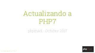 Actualizando a PHP 7
Actualizando a
PHP7
phpmad - Octubre 2017
 