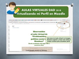 AULAS VIRTUALES DAD 2018
Actualizando mi Perfil en Moodle
Una vez en el aula virtual ir al margen
derecho superior y hacer clic sobre el
propio nombre para actualizar perfil.
 