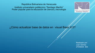 República Bolivariana de Venezuela
Instituto universitario politécnico “Santiago Mariño”
Poder popular para la educación de ciencia y tecnologia
¿Cómo actualizar base de datos en visual Basic 6.0?
Realizado por:
Juan Gómez
27046004 #44
 