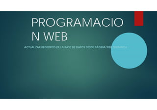 PROGRAMACIO
N WEB
ACTUALIZAR REGISTROS DE LA BASE DE DATOS DESDE PÁGINA WEB DINÁMICA
 