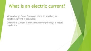 What is an electric current?
When charge flows from one place to another, an
electric current is produced.
Often this current is electrons moving through a metal
conductor.
 
