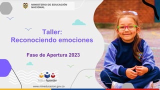 Taller:
Reconociendo emociones
www.mineducacion.gov.co
Fase de Apertura 2023
 