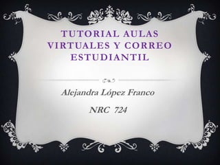 TUTORIAL AULAS
VIRTUALES Y CORREO
   ESTUDIANTIL


 Alejandra López Franco
       NRC 724
 