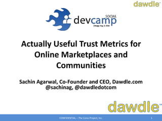 Actually Useful Trust Metrics for
   Online Marketplaces and
         Communities
Sachin Agarwal, Co-Founder and CEO, Dawdle.com
          @sachinag, @dawdledotcom




              CONFIDENTIAL – The Cono Project, Inc.   1
 