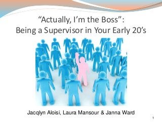 “Actually, I’m the Boss”:
Being a Supervisor in Your Early 20’s
1
Jacqlyn Aloisi, Laura Mansour & Janna Ward
 