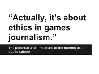 “Actually, it’s about
ethics in games
journalism.”
The potential and limitations of the Internet as a
public sphere
 
