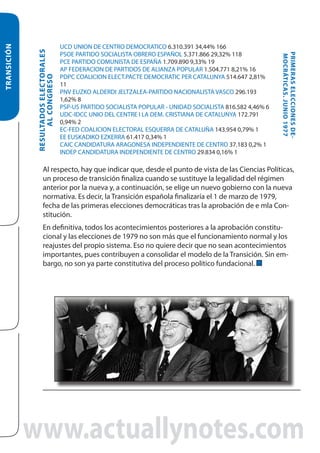 RESULTADOS ELECTORALES
AL CONGRESO

TRANSICIÓN

PRIMERAS ELECCIONES DEMOCRÁTICAS. JUNIO 1977

UCD UNION DE CENTRO DEMOCRATICO 6.310.391 34,44% 166
PSOE PARTIDO SOCIALISTA OBRERO ESPAÑOL 5.371.866 29,32% 118
PCE PARTIDO COMUNISTA DE ESPAÑA 1.709.890 9,33% 19
AP FEDERACION DE PARTIDOS DE ALIANZA POPULAR 1.504.771 8,21% 16
PDPC COALICION ELECT.PACTE DEMOCRATIC PER CATALUNYA 514.647 2,81%
11
PNV EUZKO ALDERDI JELTZALEA-PARTIDO NACIONALISTA VASCO 296.193
1,62% 8
PSP-US PARTIDO SOCIALISTA POPULAR - UNIDAD SOCIALISTA 816.582 4,46% 6
UDC-IDCC UNIO DEL CENTRE I LA DEM. CRISTIANA DE CATALUNYA 172.791
0,94% 2
EC-FED COALICION ELECTORAL ESQUERRA DE CATALUÑA 143.954 0,79% 1
EE EUSKADIKO EZKERRA 61.417 0,34% 1
CAIC CANDIDATURA ARAGONESA INDEPENDIENTE DE CENTRO 37.183 0,2% 1
INDEP CANDIDATURA INDEPENDIENTE DE CENTRO 29.834 0,16% 1

Al respecto, hay que indicar que, desde el punto de vista de las Ciencias Políticas,
un proceso de transición finaliza cuando se sustituye la legalidad del régimen
anterior por la nueva y, a continuación, se elige un nuevo gobierno con la nueva
normativa. Es decir, la Transición española finalizaría el 1 de marzo de 1979,
fecha de las primeras elecciones democráticas tras la aprobación de e mla Constitución.
En definitiva, todos los acontecimientos posteriores a la aprobación constitucional y las elecciones de 1979 no son más que el funcionamiento normal y los
reajustes del propio sistema. Eso no quiere decir que no sean acontecimientos
importantes, pues contribuyen a consolidar el modelo de la Transición. Sin embargo, no son ya parte constitutiva del proceso político fundacional.

www.actuallynotes.com

 