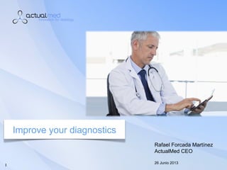 1
Improve your diagnostics
Rafael Forcada Martínez
ActualMed CEO
26 Junio 2013
1
 