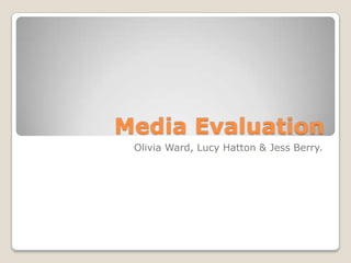 Media Evaluation Olivia Ward, Lucy Hatton & Jess Berry. 