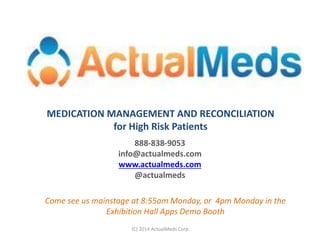 888-838-9053
info@actualmeds.com
www.actualmeds.com
@actualmeds
MEDICATION MANAGEMENT AND RECONCILIATION
for High Risk Patients
(C) 2014 ActualMeds Corp
Come see us mainstage at 8:55am Monday, or 4pm Monday in the
Exhibition Hall Apps Demo Booth
 