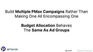 © 2022 Optmyzr Inc. All rights reserved.
@navahf
Build Multiple PMax Campaigns Rather Than
Making One All Encompassing One
Budget Allocation Behaves
The Same As Ad Groups
 