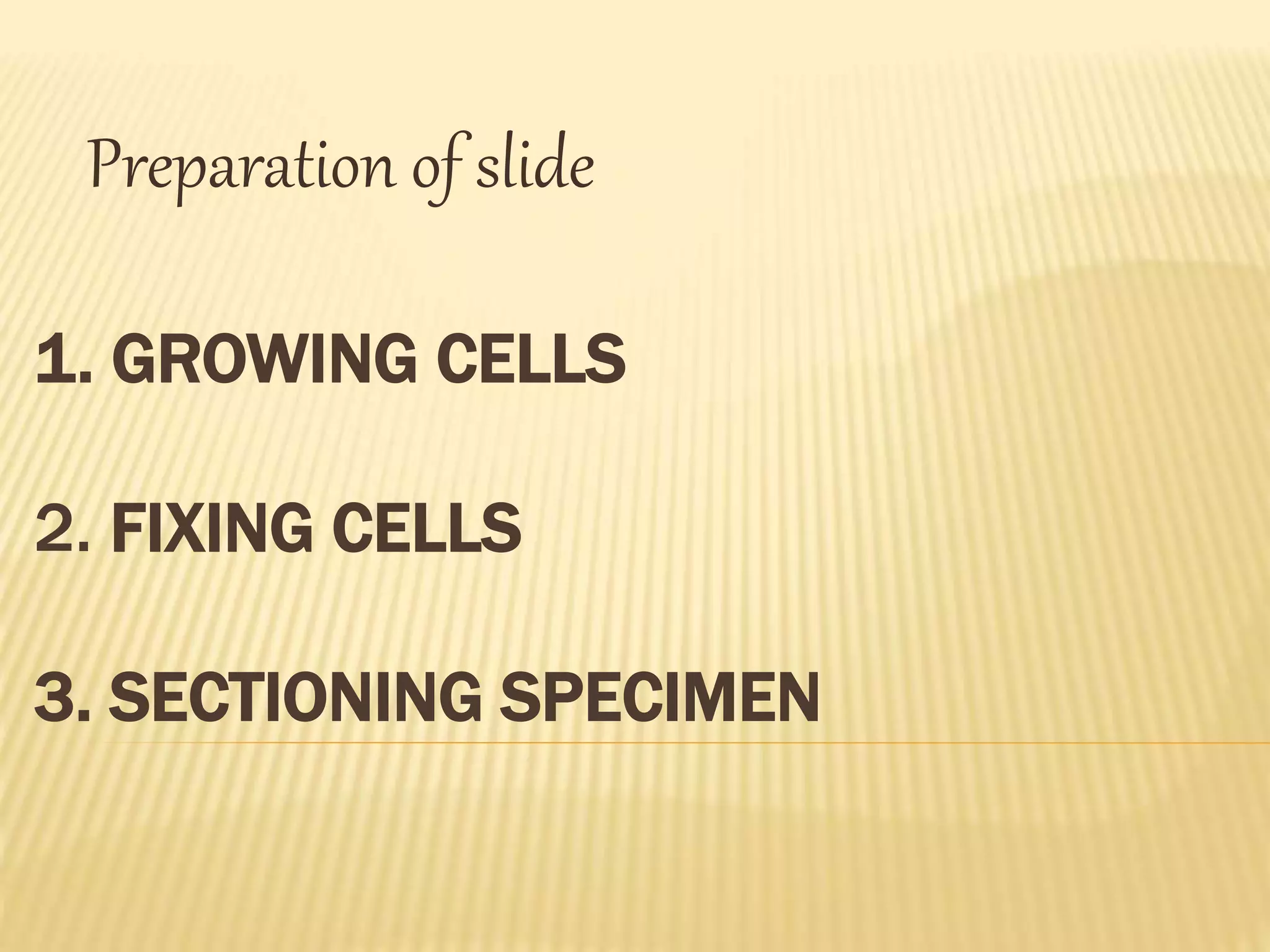 Preparation of slide 
1. GROWING CELLS 
2. FIXING CELLS 
3. SECTIONING SPECIMEN 
 