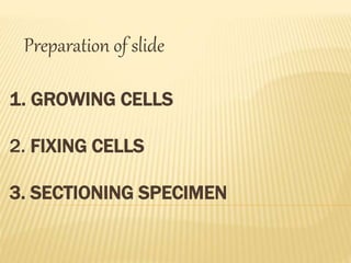 Preparation of slide 
1. GROWING CELLS 
2. FIXING CELLS 
3. SECTIONING SPECIMEN 
 