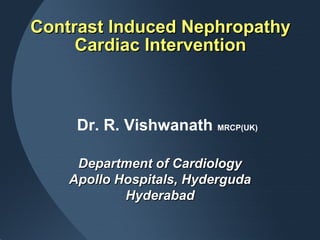 Contrast Induced NephropathyContrast Induced Nephropathy
Cardiac InterventionCardiac Intervention
Department of CardiologyDepartment of Cardiology
Apollo Hospitals, HydergudaApollo Hospitals, Hyderguda
HyderabadHyderabad
Dr. R. Vishwanath MRCP(UK)
 