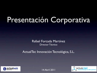 Presentación Corporativa

          Rafael Forcada Martínez
                Director Técnico

    ActualTec Innovación Tecnológica, S.L.




                 14 Abril 2011
 