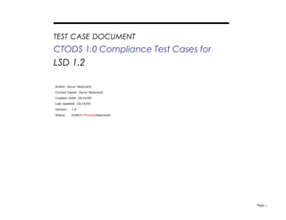 TEST CASE DOCUMENT

CTODS 1.0 Compliance Test Cases for

LSD 1.2
Author: Aynur Abdurazik
Current Owner: Aynur Abdurazik
Creation Date: 10/14/09
Last Updated: 10/14/09
Version:

1.0

Status:

Draft/In Process/Approved

Page 1

 