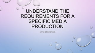 UNDERSTAND THE
REQUIREMENTS FOR A
SPECIFIC MEDIA
PRODUCTION
EVE BROOKES
 