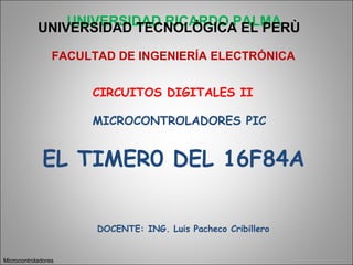 UNIVERSIDAD RICARDO PALMA
EL TIMER0 DEL 16F84A
Microcontroladores
UNIVERSIDAD TECNOLÒGICA EL PERÙ
FACULTAD DE INGENIERÍA ELECTRÓNICA
CIRCUITOS DIGITALES II
MICROCONTROLADORES PIC
DOCENTE: ING. Luis Pacheco Cribillero
 