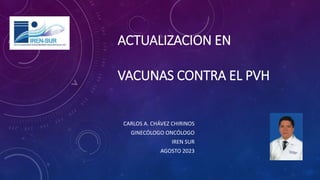 ACTUALIZACION EN
VACUNAS CONTRA EL PVH
CARLOS A. CHÁVEZ CHIRINOS
GINECÓLOGO ONCÓLOGO
IREN SUR
AGOSTO 2023
 