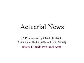Actuarial News A Presentation by Claude Penland, Associate of the Casualty Actuarial Society www.ClaudePenland.com   