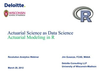 Actuarial Science as Data Science
Actuarial Modeling in R


Revolution Analytics Webinar   Jim Guszcza, FCAS, MAAA

                               Deloitte Consulting LLP
                               University of Wisconsin-Madison
March 28, 2012
 