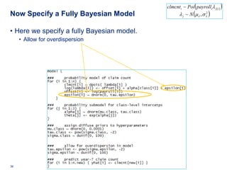 clmcnti ~ Poi ( payrolli λ j[ i ] )
Now Specify a Fully Bayesian Model                          (
                                                 λ j ~ N µλ , σ λ
                                                                2
                                                                          )

• Here we specify a fully Bayesian model.
     • Allow for overdispersion




36   Deloitte Analytics Institute                               © 2010 Deloitte LLP
 