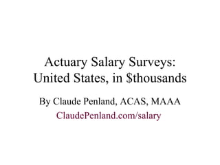 Actuary Salary Surveys: United States, in $thousands By Claude Penland, ACAS, MAAA ClaudePenland .com/salary   