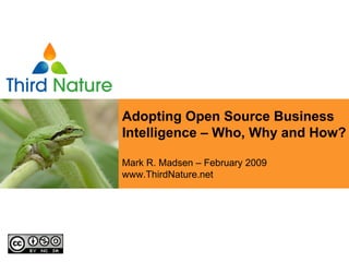 Leveraging Open Source
Adopting Open Source Business
Business Intelligence and How?
Intelligence – Who, Why Across
Your Organization
Mark R. Madsen – February 2009
Mark R. Madsen – February        2009
www.ThirdNature.net
www.ThirdNature.net
 