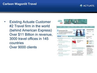 Carlson Wagonlit Travel
• Existing Actuate Customer
#2 Travel firm in the world
(behind American Express)
Over $11 Billion in revenue,
3000 travel offices in 145
countries
Over 9000 clients
 