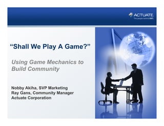 “Shall We Play A Game?”

Using Game Mechanics to
Build Community


Nobby Akiha, SVP Marketing
Ray Gans, Community Manager
Actuate Corporation
 
