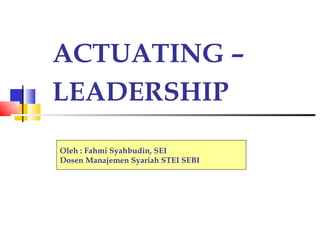 ACTUATING –
LEADERSHIP
Oleh : Fahmi Syahbudin, SEI
Dosen Manajemen Syariah STEI SEBI
 