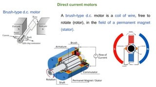 Direct current motors
Brush-type d.c. motor
A brush-type d.c. motor is a coil of wire, free to
rotate (rotor), in the field of a permanent magnet
(stator).
 