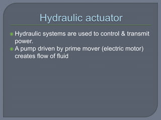  Hydraulic systems are used to control & transmit
power.
 A pump driven by prime mover (electric motor)
creates flow of fluid
 
