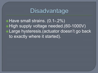 Have small strains. (0.1-.2%)
High supply voltage needed.(60-1000V)
Large hysteresis.(actuator doesn’t go back
to exactly where it started).
 