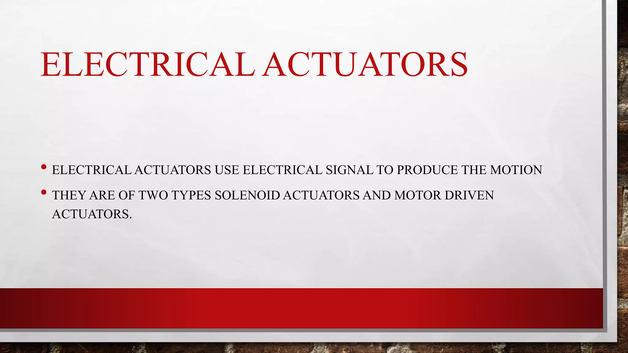 ELECTRICAL ACTUATORS
• ELECTRICAL ACTUATORS USE ELECTRICAL SIGNAL TO PRODUCE THE MOTION
• THEY ARE OF TWO TYPES SOLENOID ACTUATORS AND MOTOR DRIVEN
ACTUATORS.
 