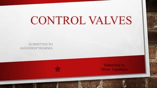 CONTROL VALVES
SUBMITTED TO
AMANDEEP SHARMA
Submitted by
Dhruv Upadhaya
 