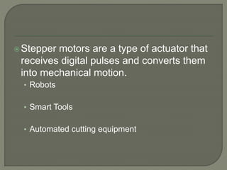Stepper motors are a type of actuator that
receives digital pulses and converts them
into mechanical motion.
• Robots
• Smart Tools
• Automated cutting equipment
 