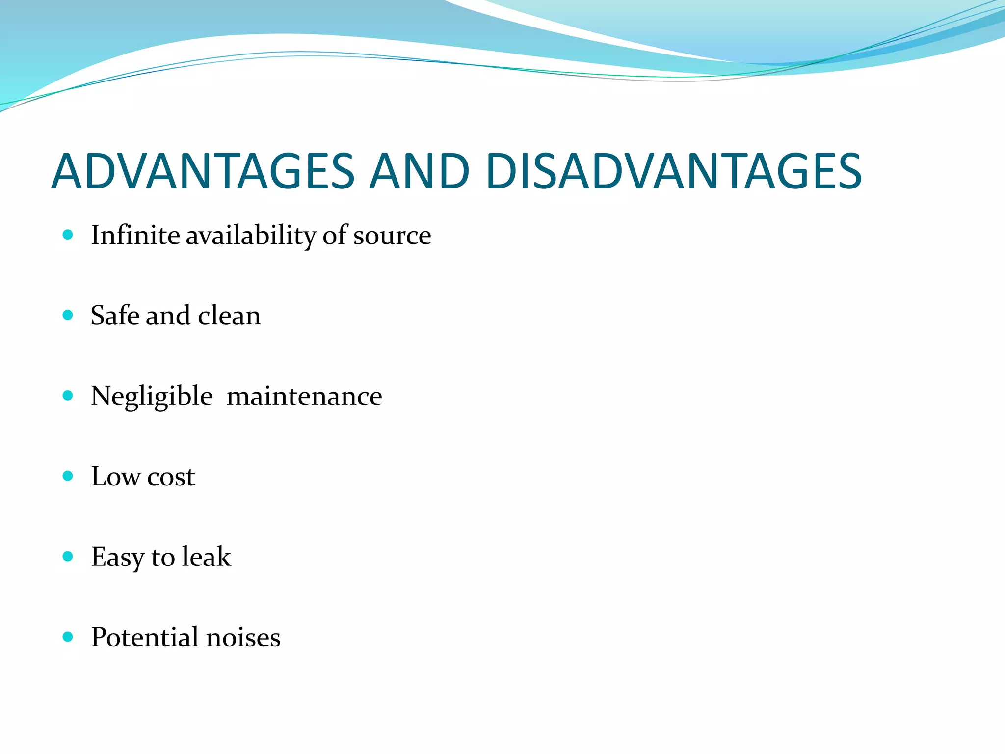 ADVANTAGES AND DISADVANTAGES
 Infinite availability of source
 Safe and clean
 Negligible maintenance
 Low cost
 Easy to leak
 Potential noises
 