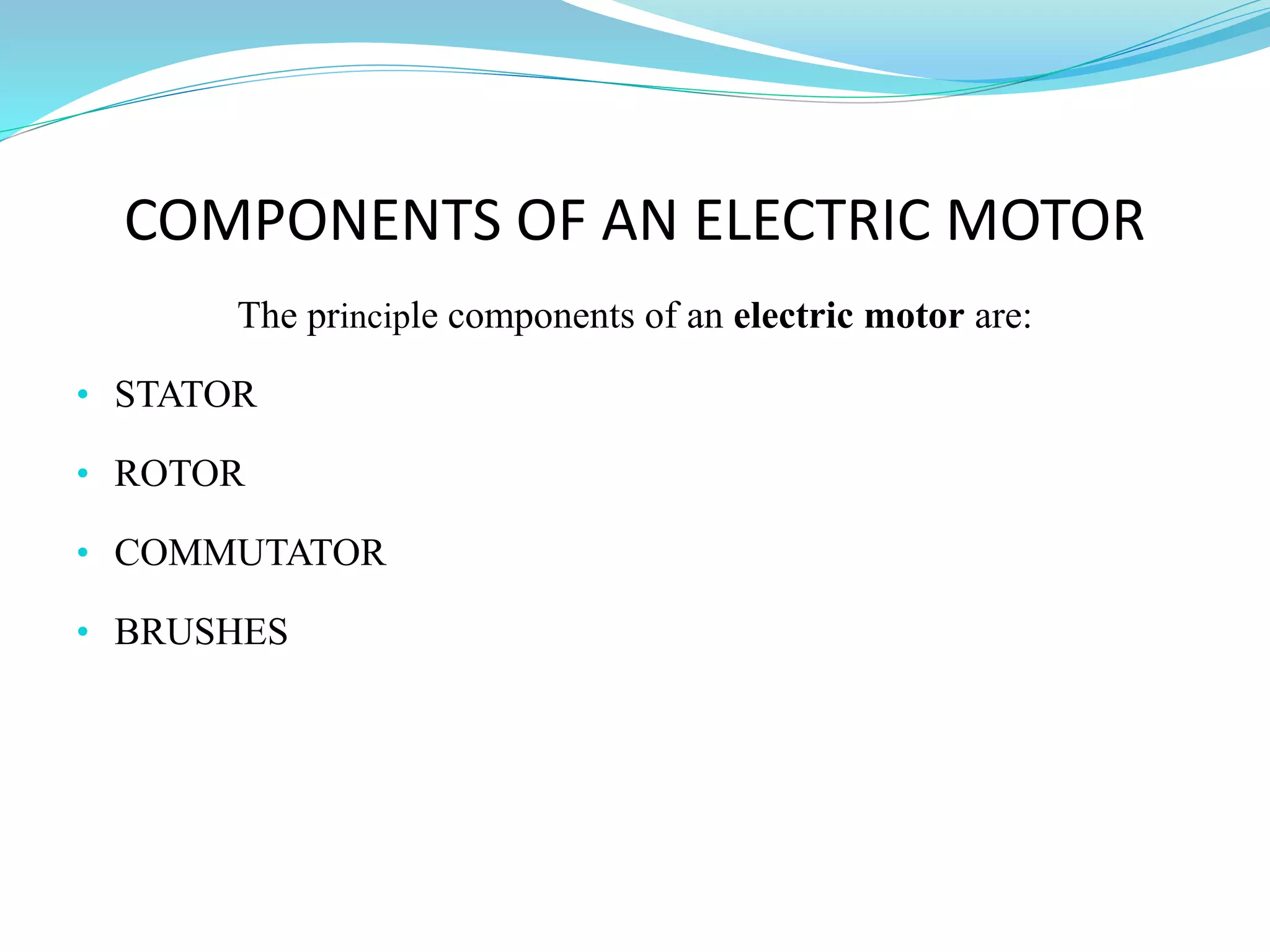 COMPONENTS OF AN ELECTRIC MOTOR
The principle components of an electric motor are:
• STATOR
• ROTOR
• COMMUTATOR
• BRUSHES
 