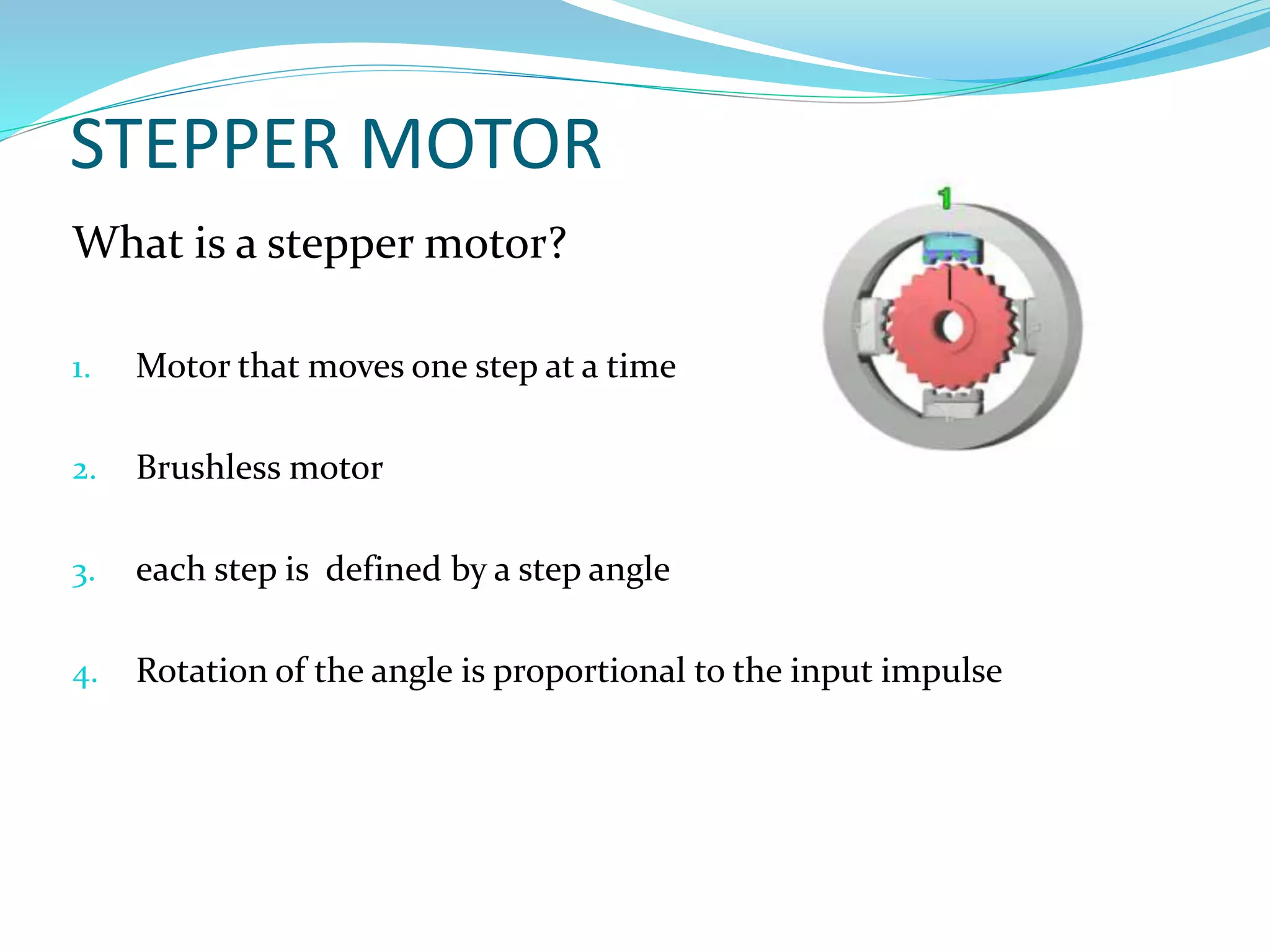 STEPPER MOTOR
What is a stepper motor?
1. Motor that moves one step at a time
2. Brushless motor
3. each step is defined by a step angle
4. Rotation of the angle is proportional to the input impulse
 